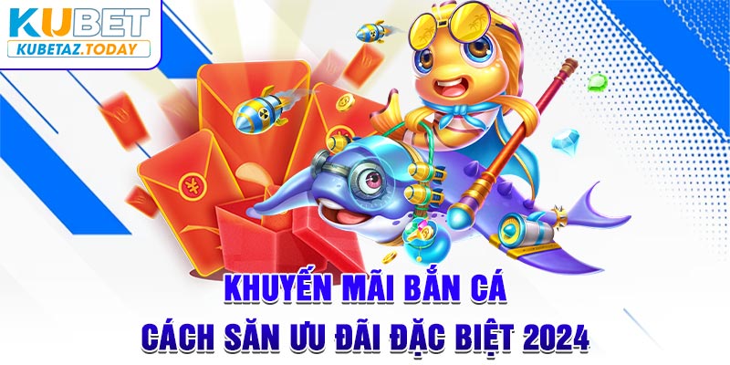 Khuyến Mãi Bắn Cá - Cách Săn Ưu Đãi Đặc Biệt 2024