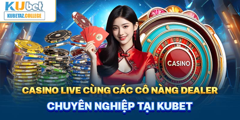 Casino live cùng các cô nàng Dealer chuyên nghiệp tại Kubet